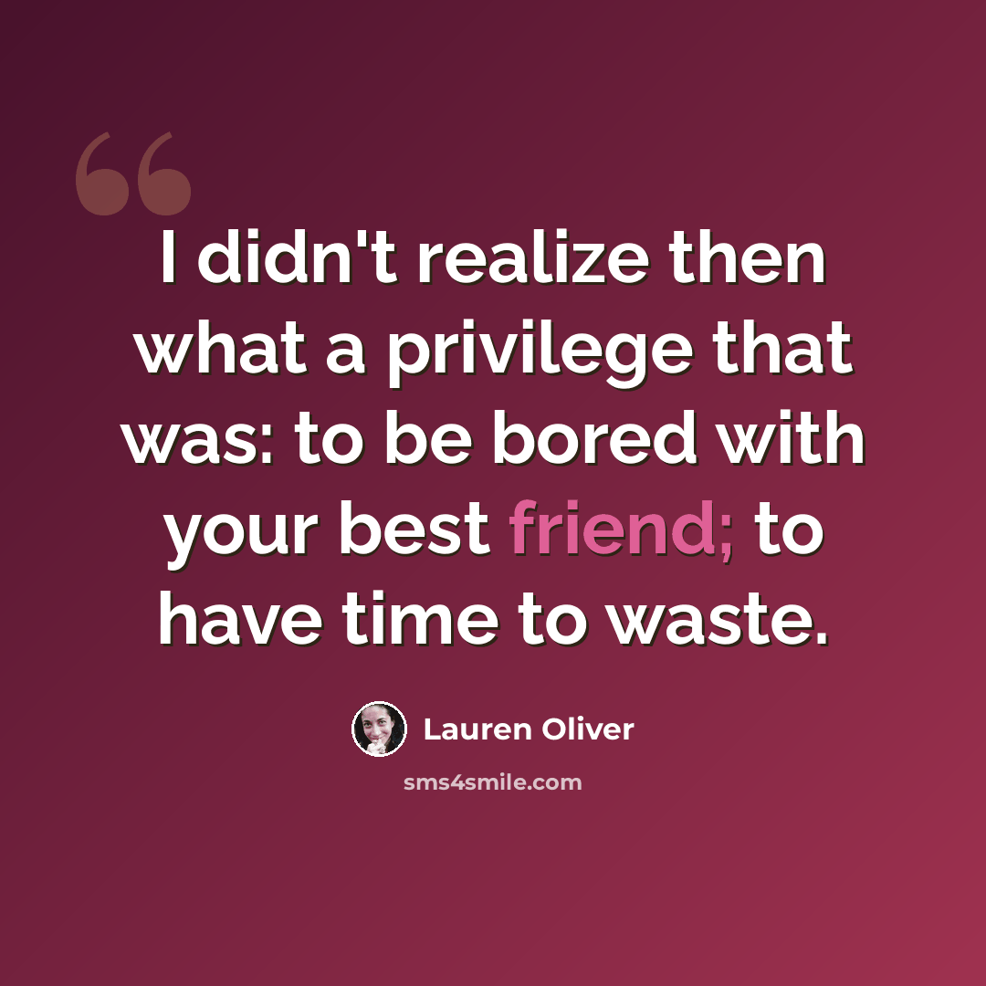 “I didn't realize then what a privilege that was: to be bored with your best friend; to have time to waste.” quote by Lauren Oliver