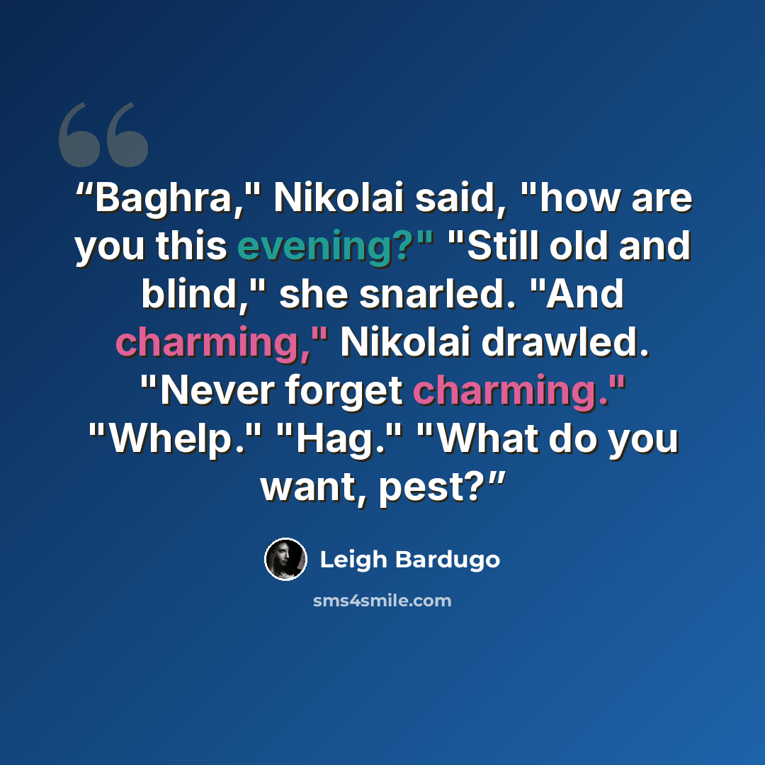 “Baghra," Nikolai said, "how are you this evening?" "Still old and blind," she snarled. "And charming," Nikolai drawled. "Never forget charming." "Whelp." "Hag." "What do you want, pest?” quote by Leigh Bardugo