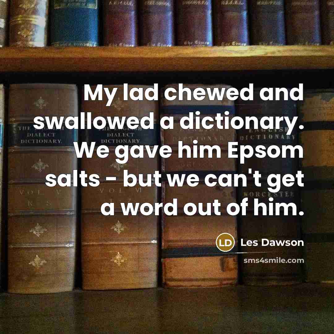 “My lad chewed and swallowed a dictionary. We gave him Epsom salts - but we can't get a word out of him.” quote by Les Dawson