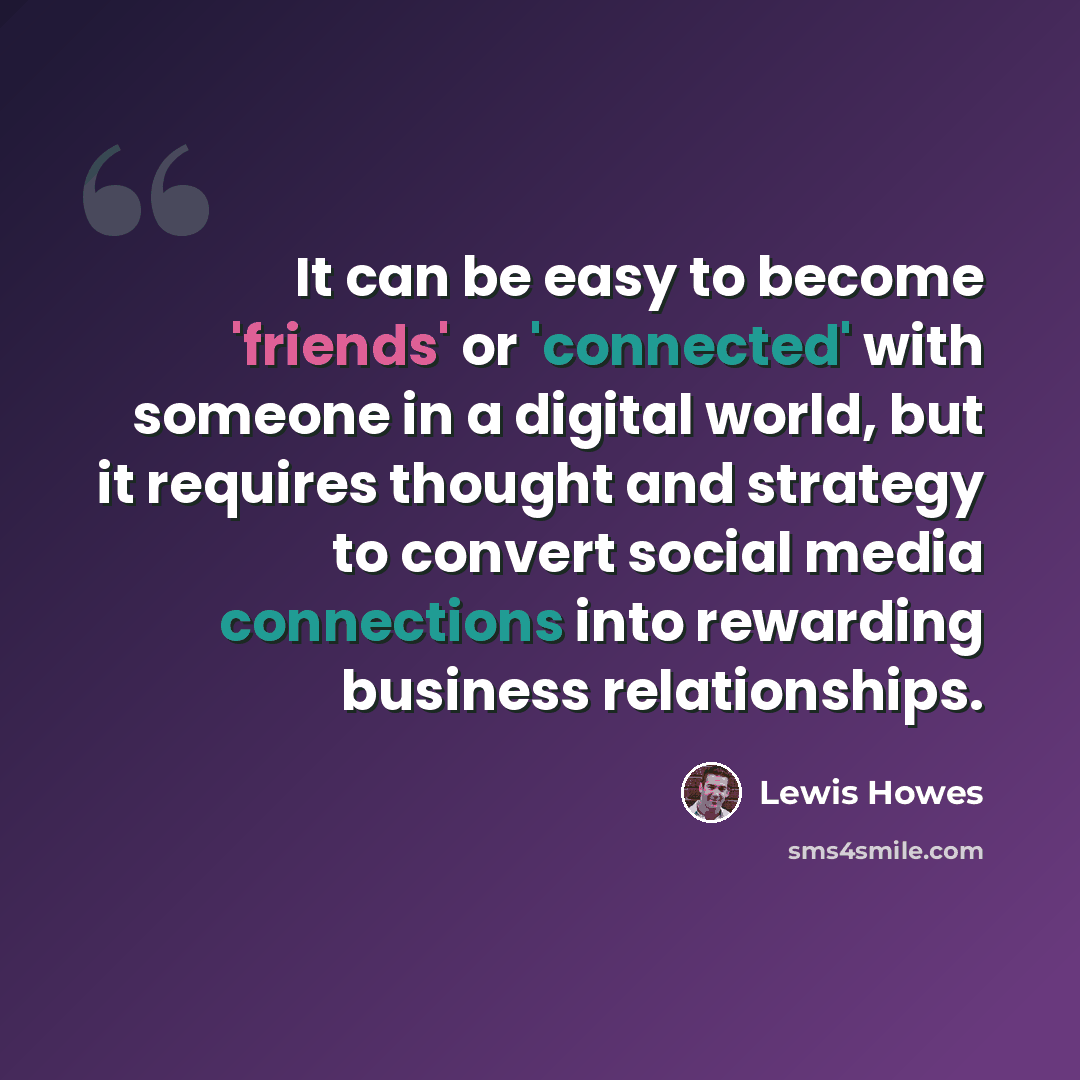 “It can be easy to become 'friends' or 'connected' with someone in a digital world, but it requires thought and strategy to convert social media connections into rewarding business relationships.” quote by Lewis Howes