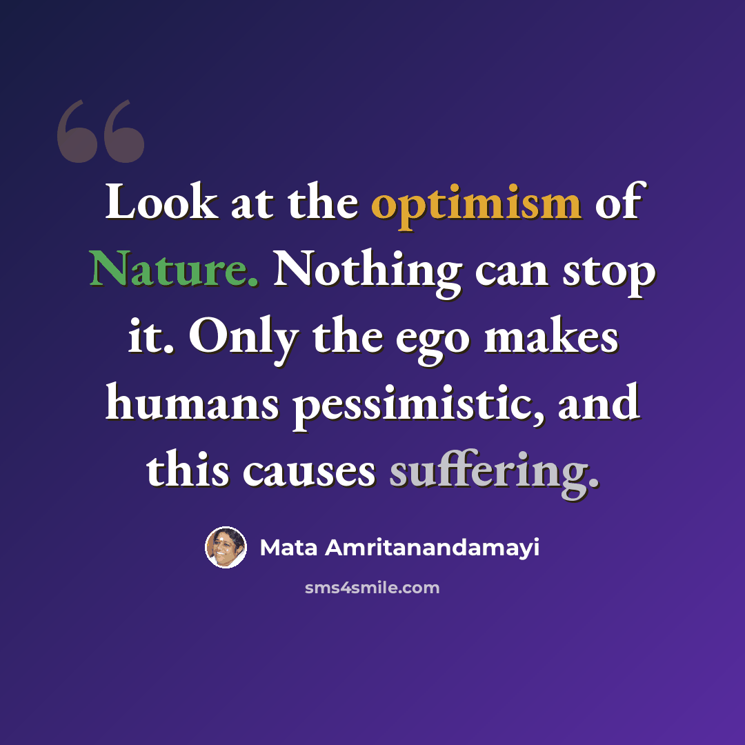 “Look at the optimism of Nature. Nothing can stop it. Only the ego makes humans pessimistic, and this causes suffering.” quote by Mata Amritanandamayi