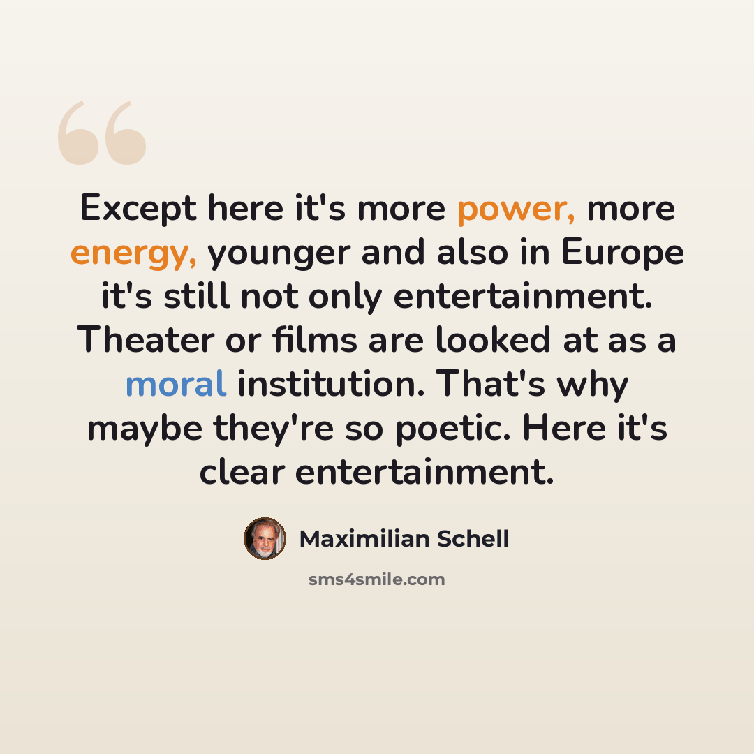 “Except here it's more power, more energy, younger and also in Europe it's still not only entertainment. Theater or films are looked at as a moral institution. That's why maybe they're so poetic. Here it's clear entertainment.” quote by Maximilian Schell