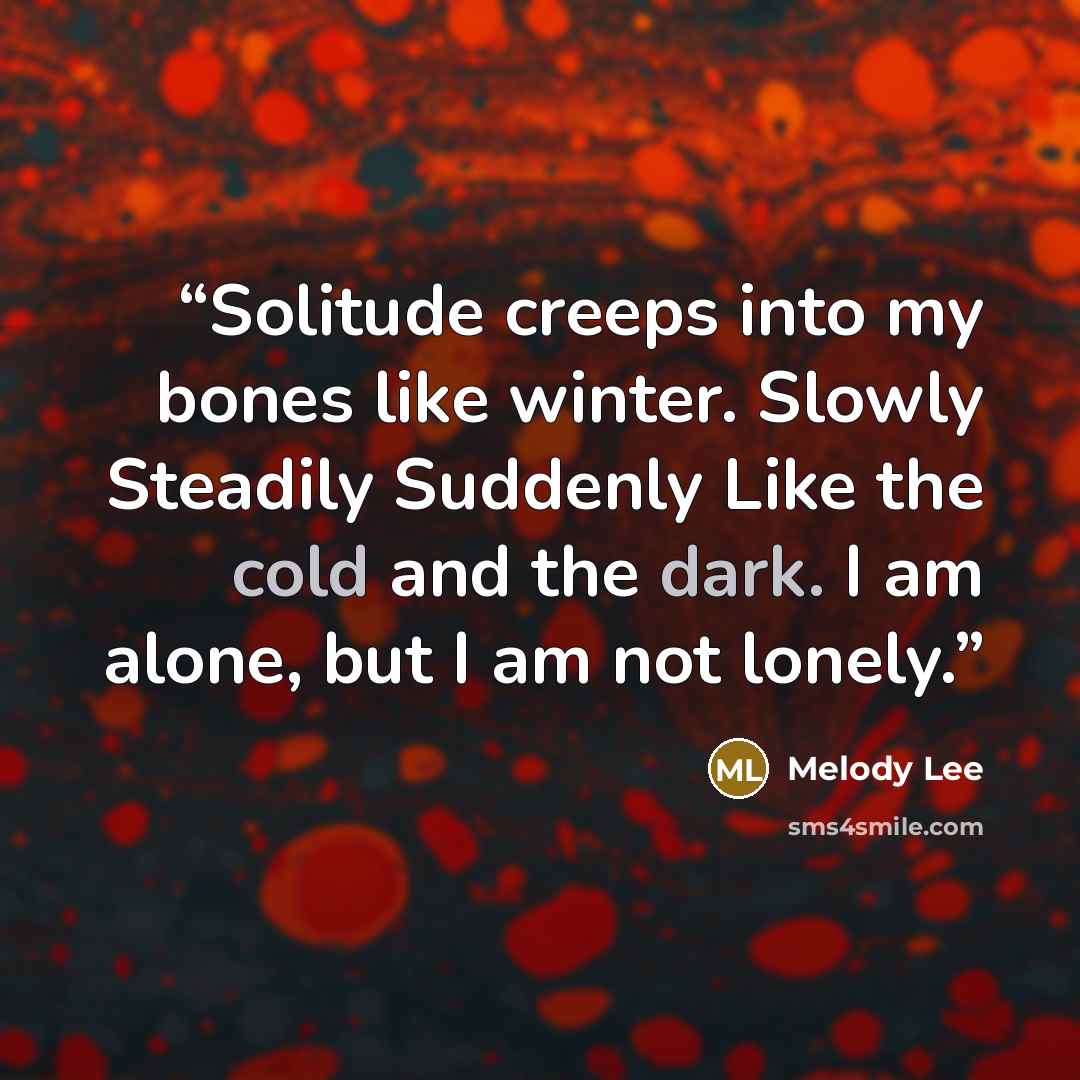 “Solitude creeps into my bones like winter. Slowly Steadily Suddenly Like the cold and the dark. I am alone, but I am not lonely.” quote by Melody Lee