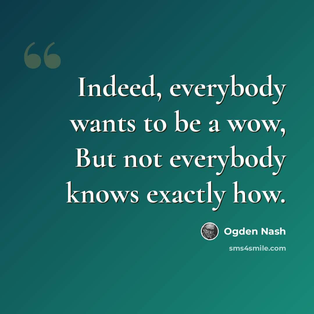 “Indeed, everybody wants to be a wow, But not everybody knows exactly how.” quote by Ogden Nash