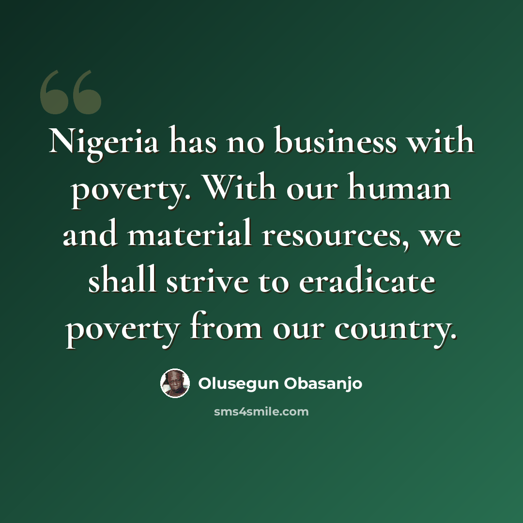 “Nigeria has no business with poverty. With our human and material resources, we shall strive to eradicate poverty from our country.” quote by Olusegun Obasanjo