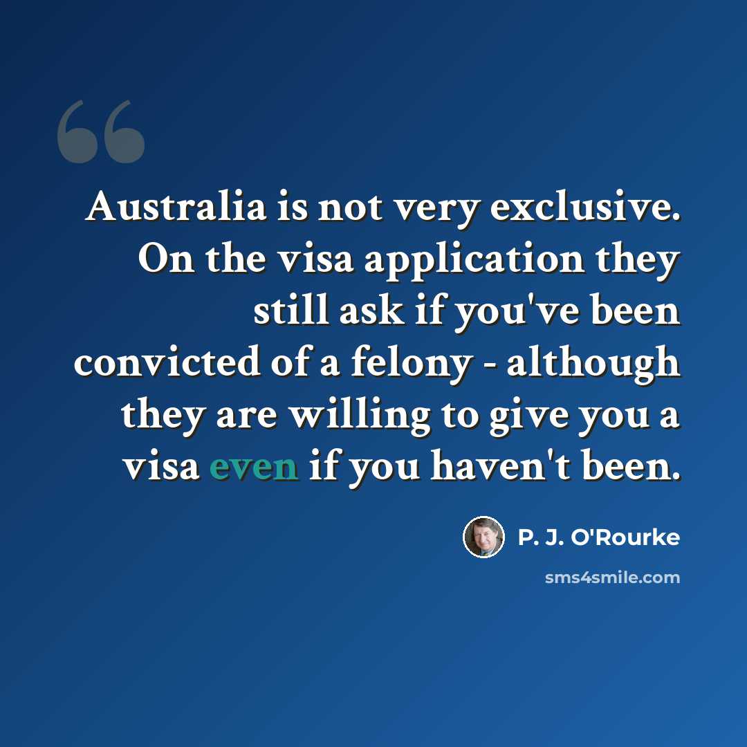 “Australia is not very exclusive. On the visa application they still ask if you've been convicted of a felony - although they are willing to give you a visa even if you haven't been.” quote by P. J. O'Rourke