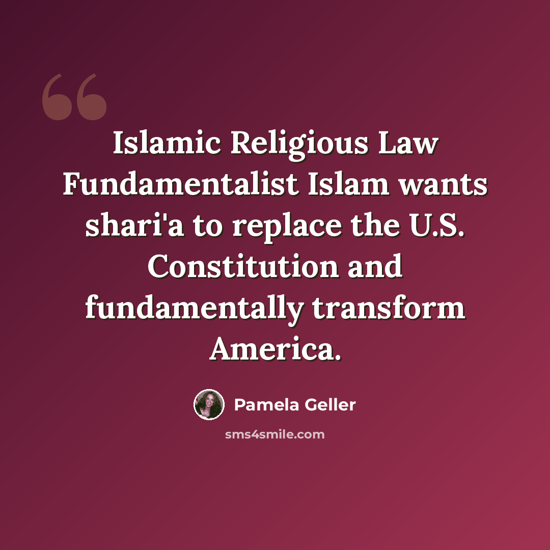 “Islamic Religious Law Fundamentalist Islam wants shari'a to replace the U.S. Constitution and fundamentally transform America.” quote by Pamela Geller