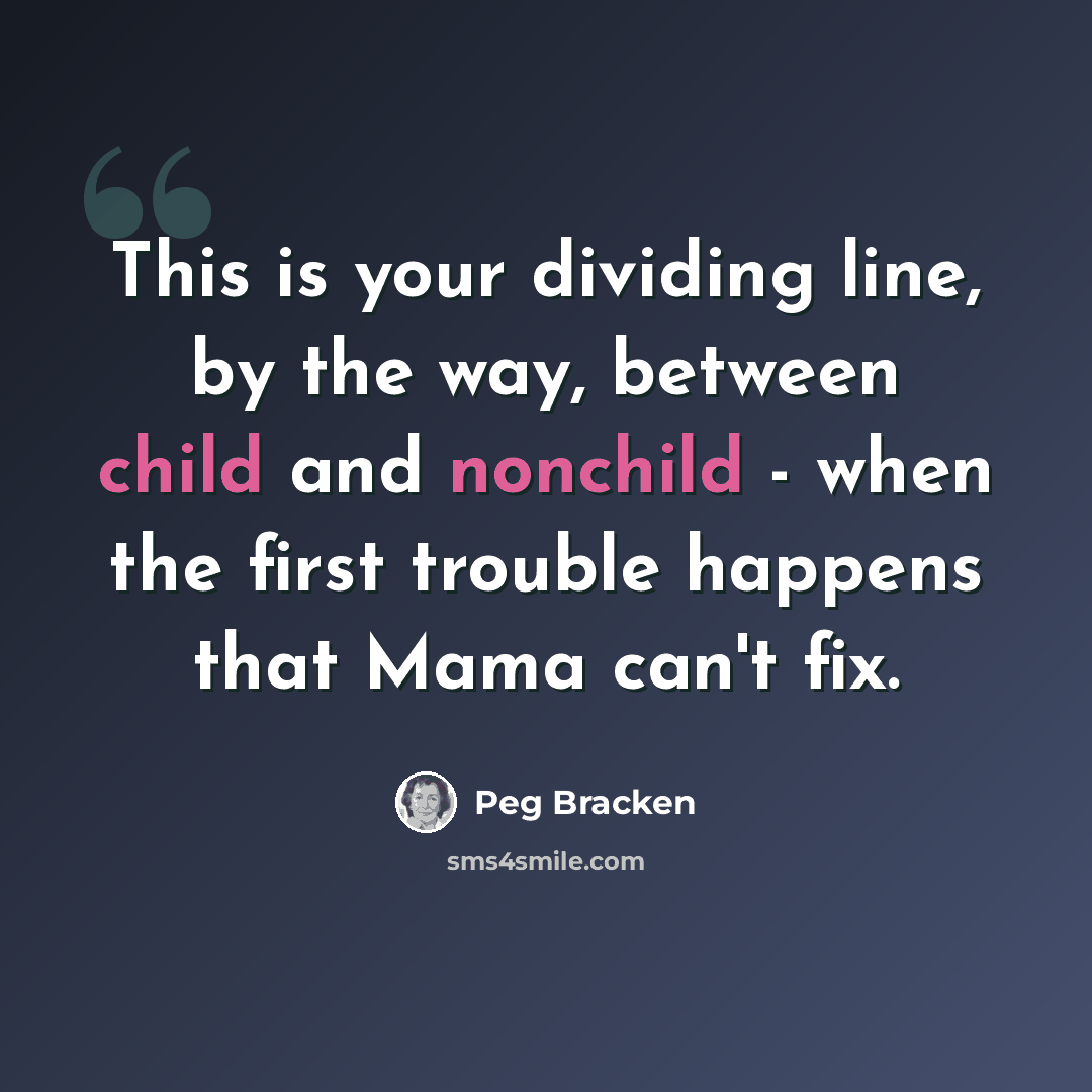 “This is your dividing line, by the way, between child and nonchild - when the first trouble happens that Mama can't fix.” quote by Peg Bracken