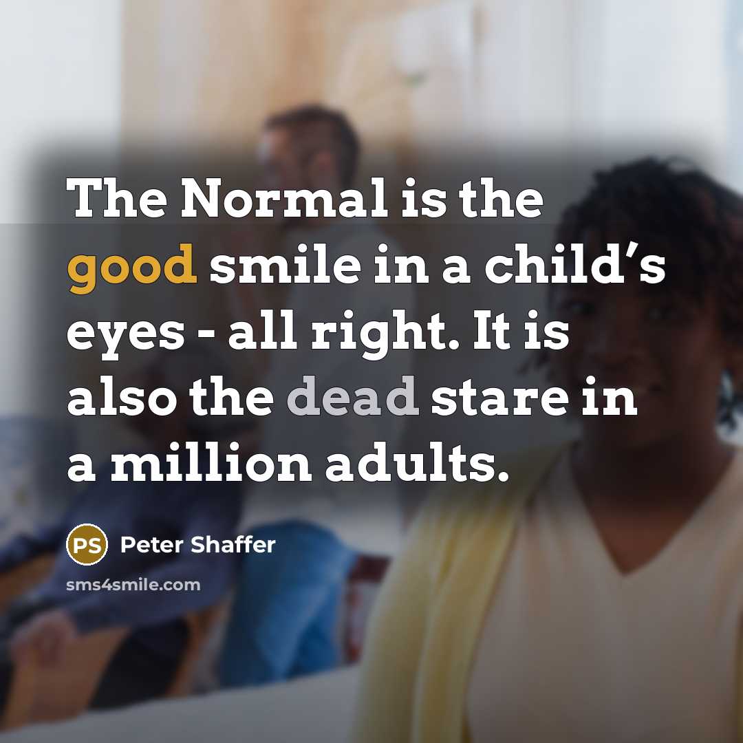 “The Normal is the good smile in a child’s eyes - all right. It is also the dead stare in a million adults.” quote by Peter Shaffer