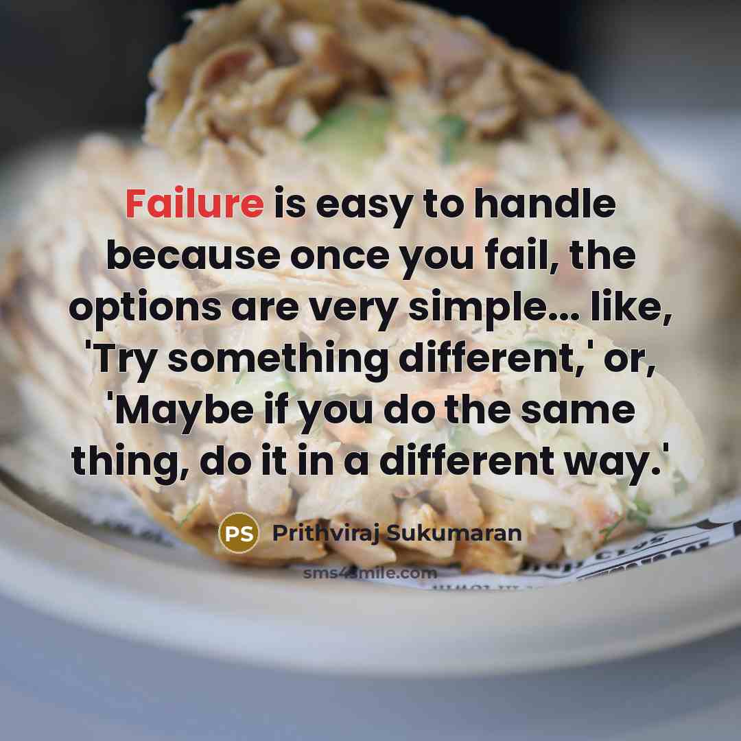 “Failure is easy to handle because once you fail, the options are very simple... like, 'Try something different,' or, 'Maybe if you do the same thing, do it in a different way.'” quote by Prithviraj Sukumaran
