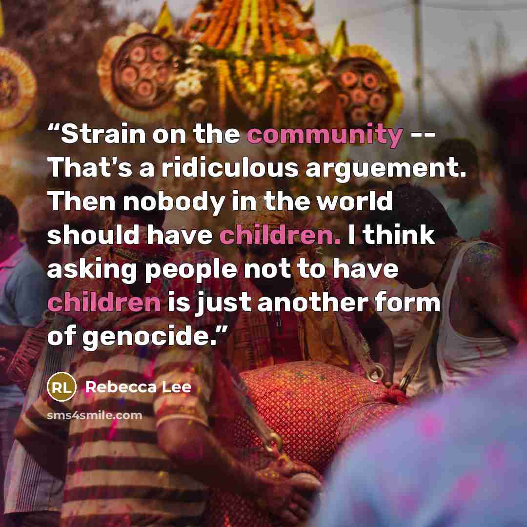 “Strain on the community -- That's a ridiculous arguement. Then nobody in the world should have children. I think asking people not to have children is just another form of genocide.” quote by Rebecca Lee