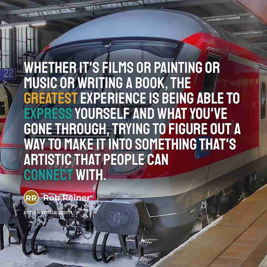 “Whether it's films or painting or music or writing a book, the greatest experience is being able to express yourself and what you've gone through, trying to figure out a way to make it into something that's artistic that people can connect with.” quote by Rob Reiner