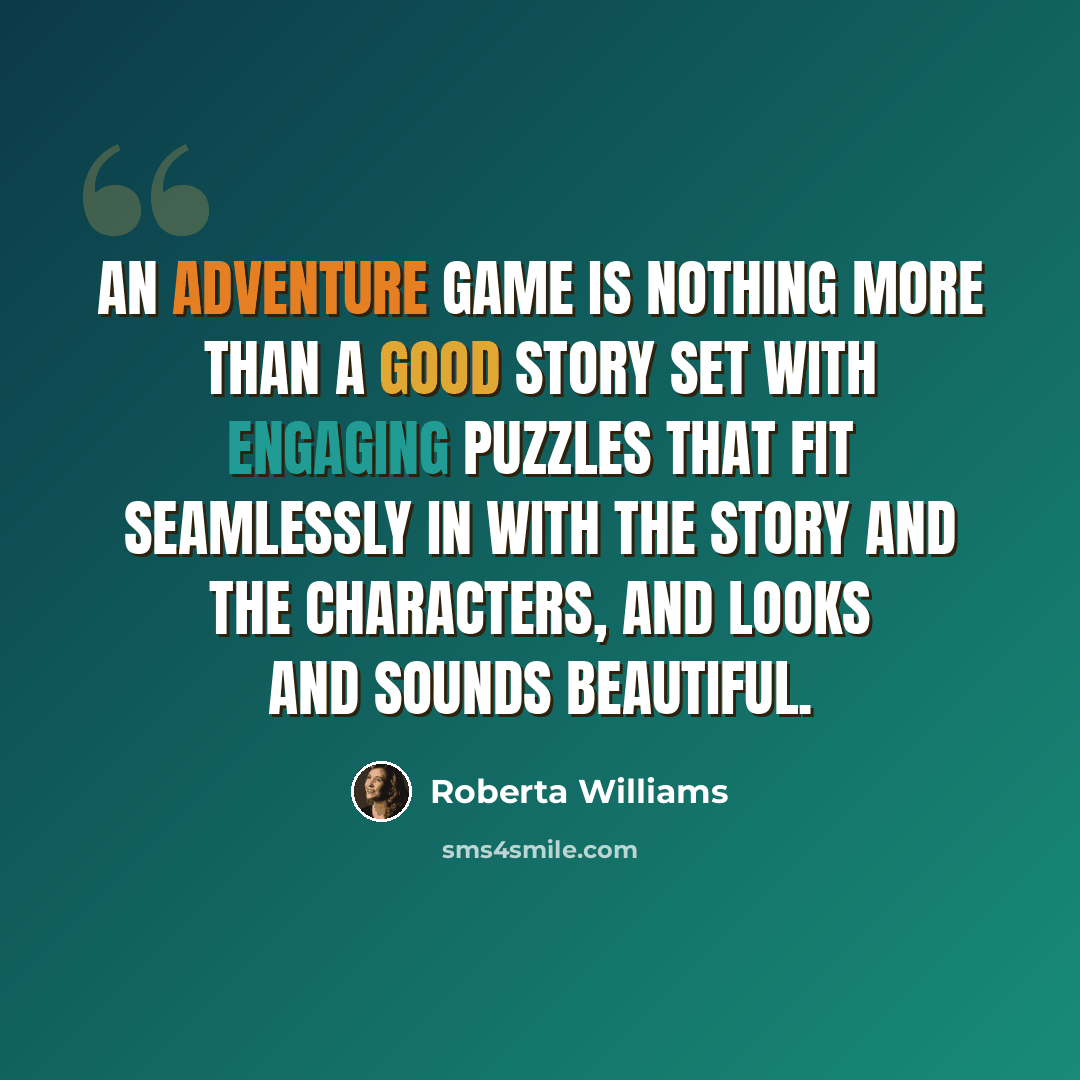 “An adventure game is nothing more than a good story set with engaging puzzles that fit seamlessly in with the story and the characters, and looks and sounds beautiful.” quote by Roberta Williams