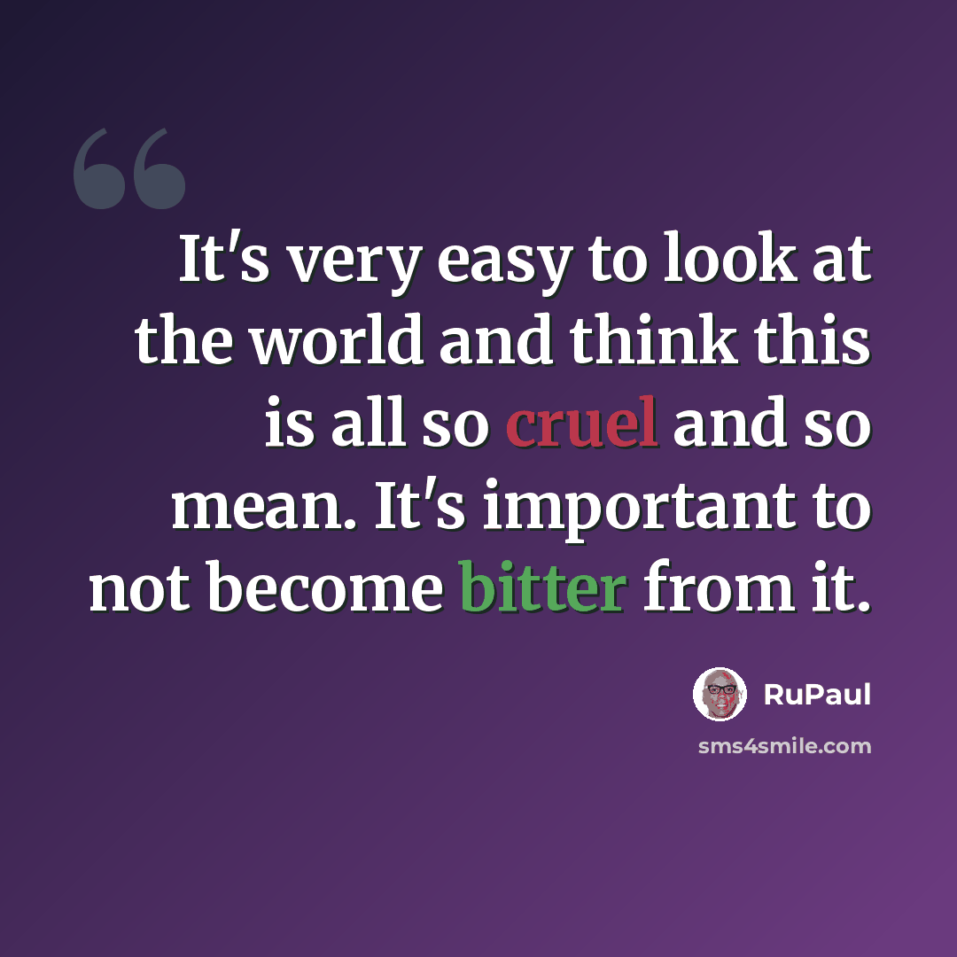 “It's very easy to look at the world and think this is all so cruel and so mean. It's important to not become bitter from it.” quote by RuPaul