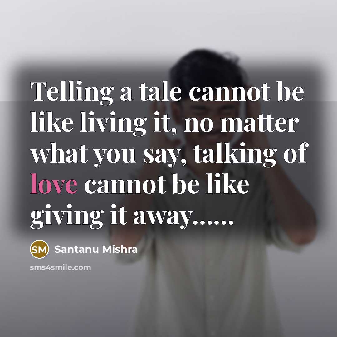 “Telling a tale cannot be like living it, no matter what you say, talking of love cannot be like giving it away……” quote by Santanu Mishra