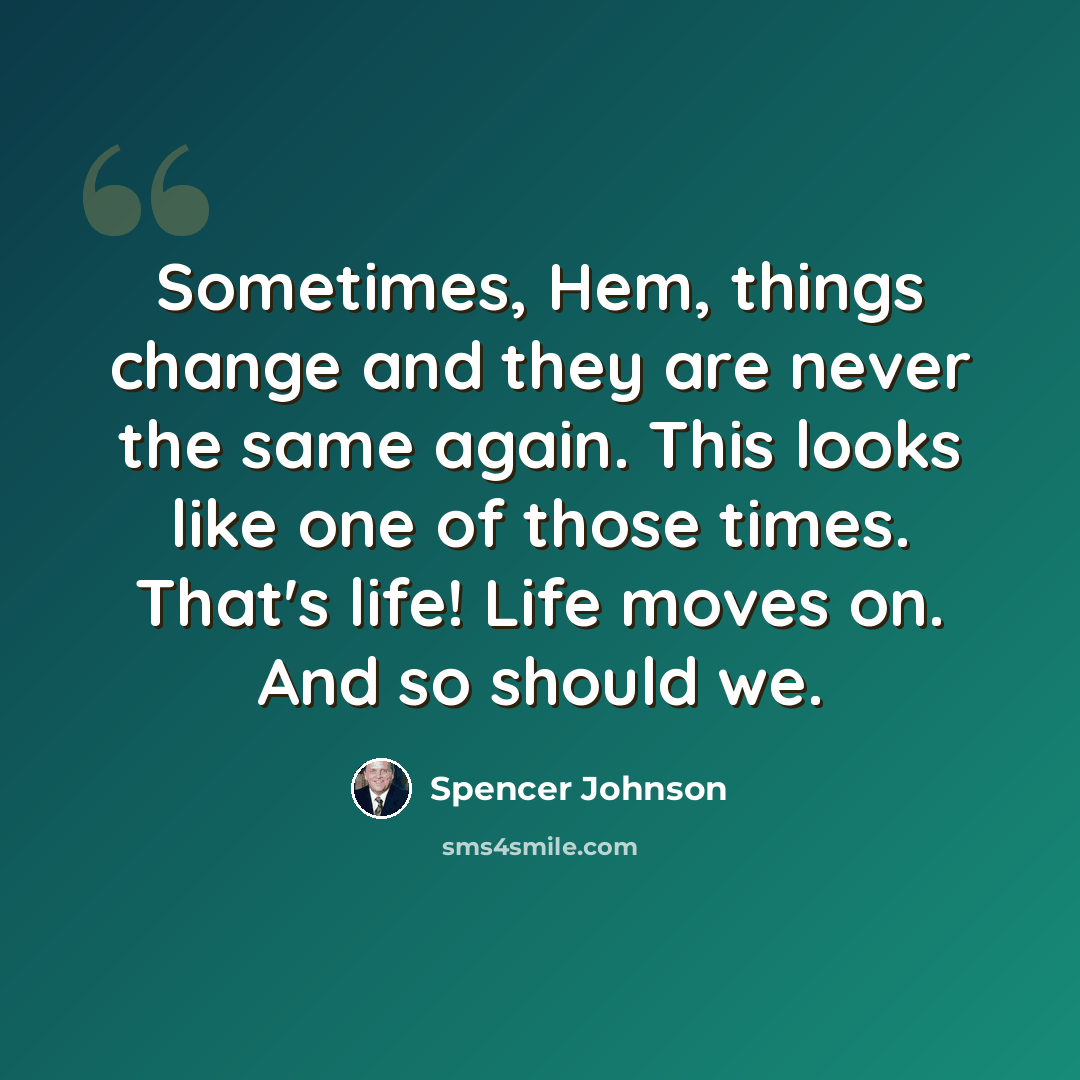 “Sometimes, Hem, things change and they are never the same again. This looks like one of those times. That's life! Life moves on. And so should we.” quote by Spencer Johnson