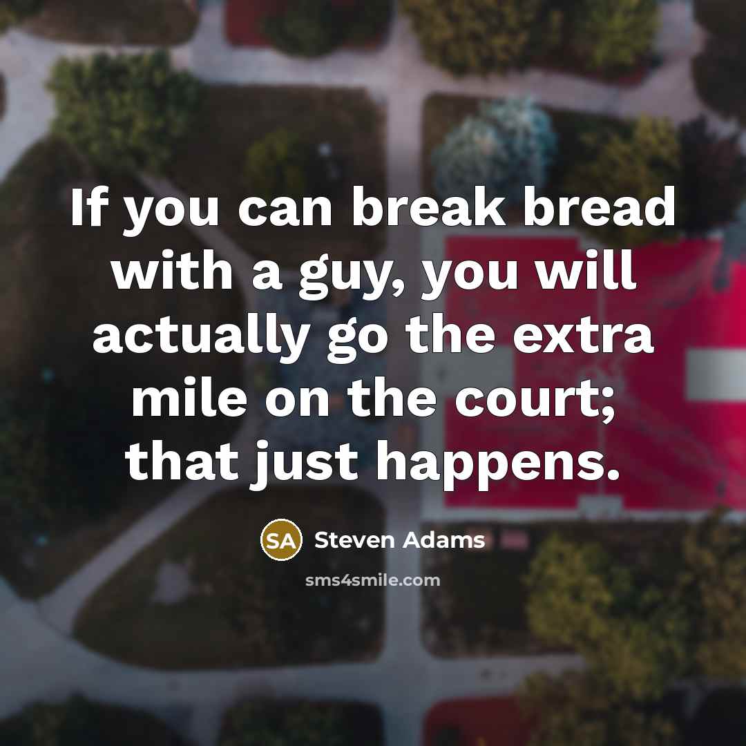 “If you can break bread with a guy, you will actually go the extra mile on the court; that just happens.” quote by Steven Adams