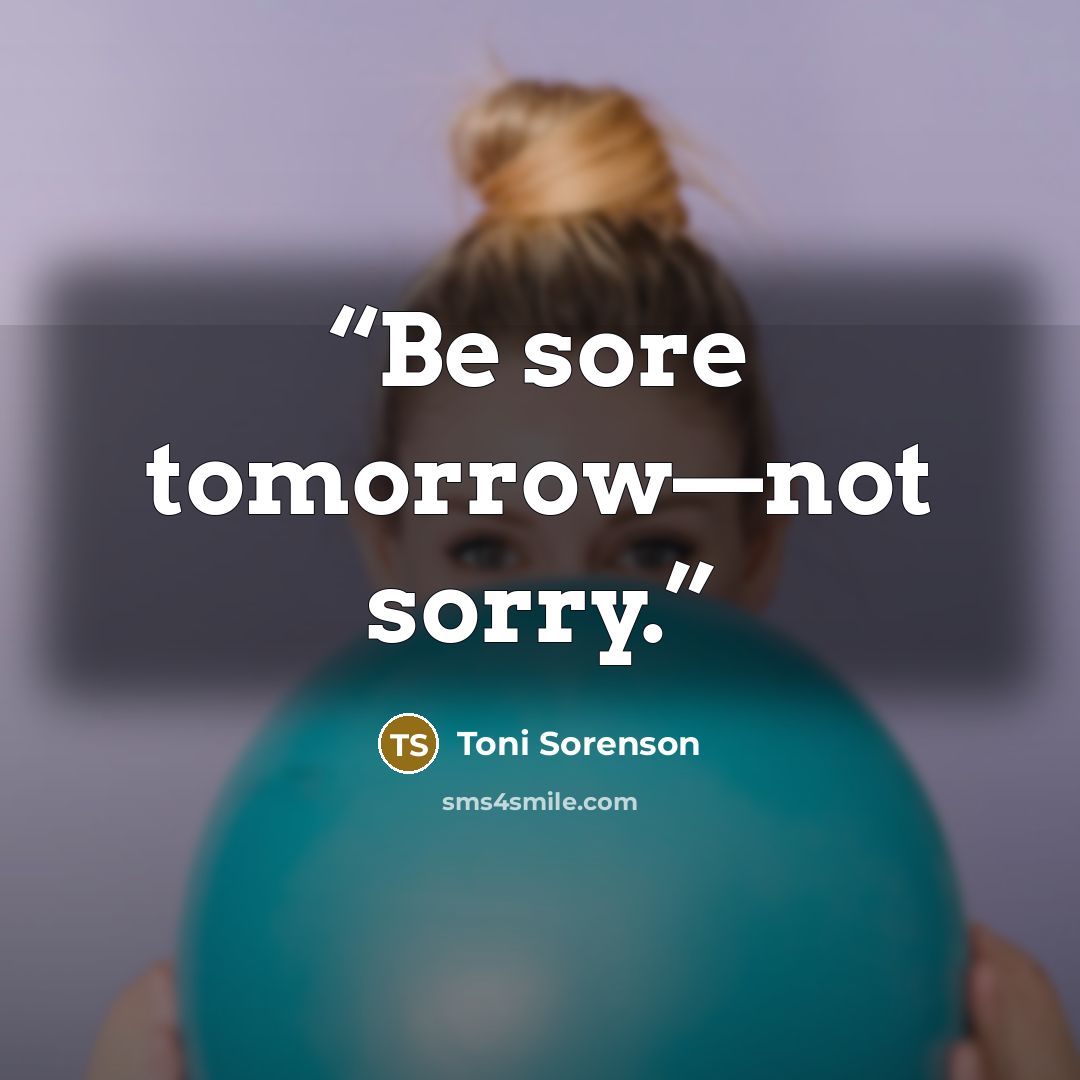 “Be sore tomorrow—not sorry.” quote by Toni Sorenson