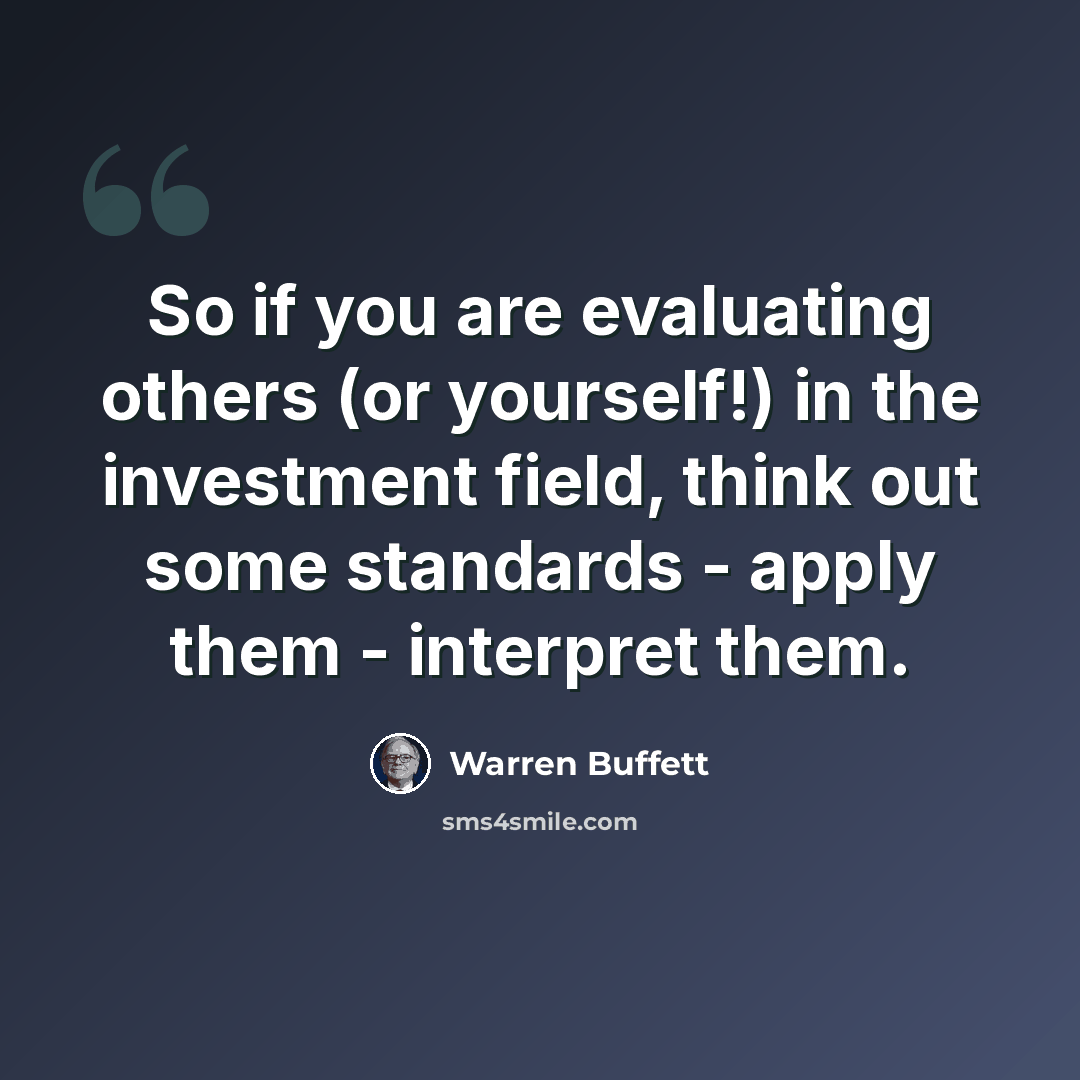 “So if you are evaluating others (or yourself!) in the investment field, think out some standards - apply them - interpret them.” quote by Warren Buffett