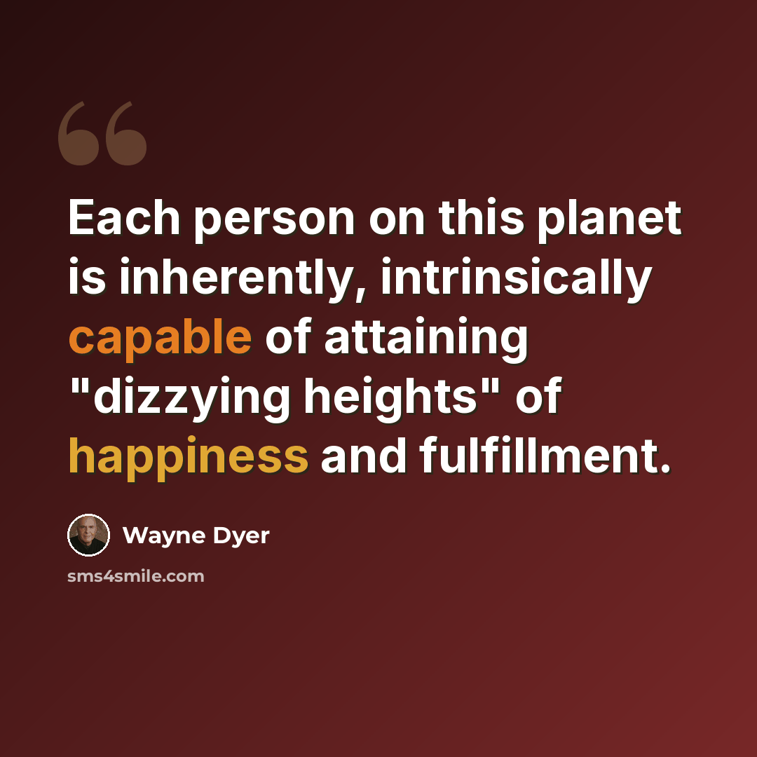 “Each person on this planet is inherently, intrinsically capable of attaining "dizzying heights" of happiness and fulfillment.” quote by Wayne Dyer