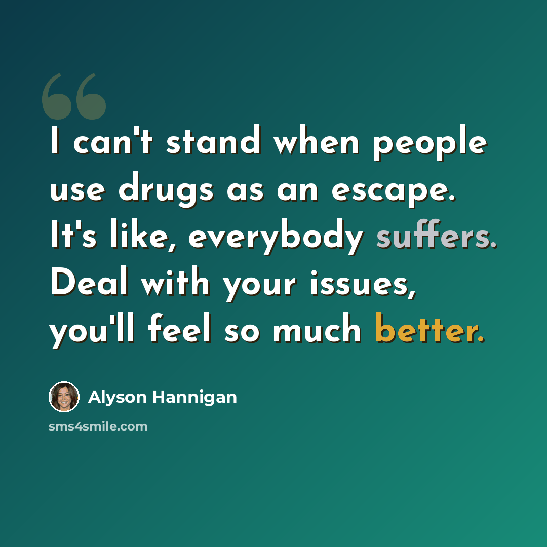 “I can't stand when people use drugs as an escape. It's like, everybody suffers. Deal with your issues, you'll feel so much better.” quote by Alyson Hannigan