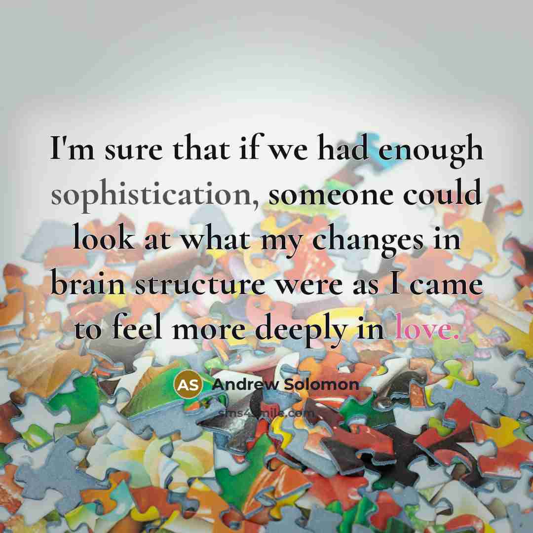 “I'm sure that if we had enough sophistication, someone could look at what my changes in brain structure were as I came to feel more deeply in love.” quote by Andrew Solomon