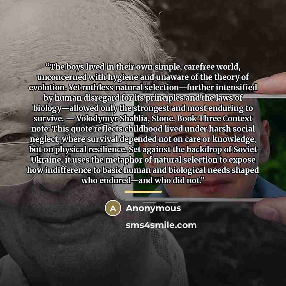 “The boys lived in their own simple, carefree world, unconcerned with hygiene and unaware of the theory of evolution. Yet ruthless natural selection—further intensified by human disregard for its principles and the laws of biology—allowed only the strongest and most enduring to survive. — Volodymyr…” quote by Anonymous