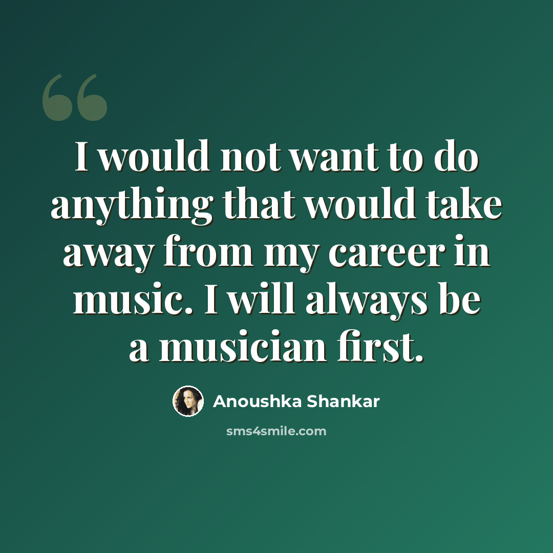 “I would not want to do anything that would take away from my career in music. I will always be a musician first.” quote by Anoushka Shankar