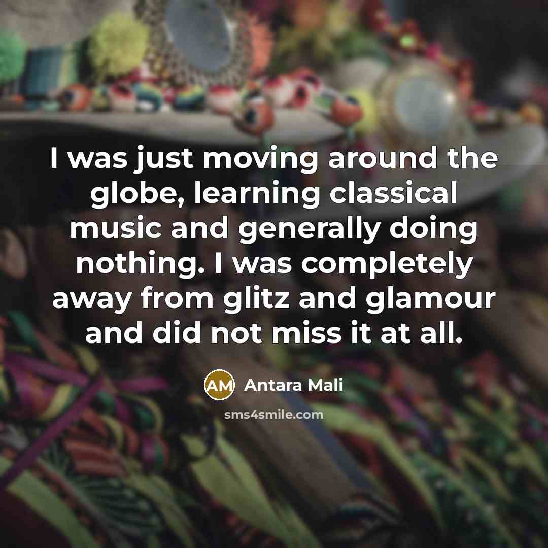“I was just moving around the globe, learning classical music and generally doing nothing. I was completely away from glitz and glamour and did not miss it at all.” quote by Antara Mali