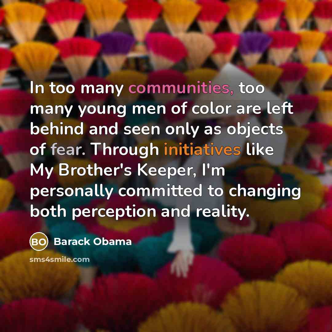 “In too many communities, too many young men of color are left behind and seen only as objects of fear. Through initiatives like My Brother's Keeper, I'm personally committed to changing both perception and reality.” quote by Barack Obama