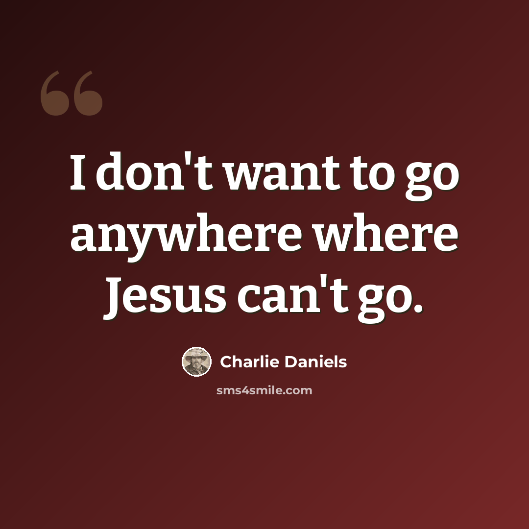 “I don't want to go anywhere where Jesus can't go.” quote by Charlie Daniels