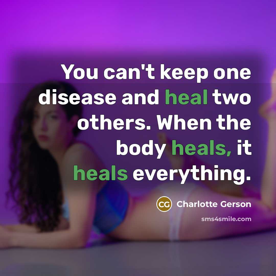 “You can't keep one disease and heal two others. When the body heals, it heals everything.” quote by Charlotte Gerson