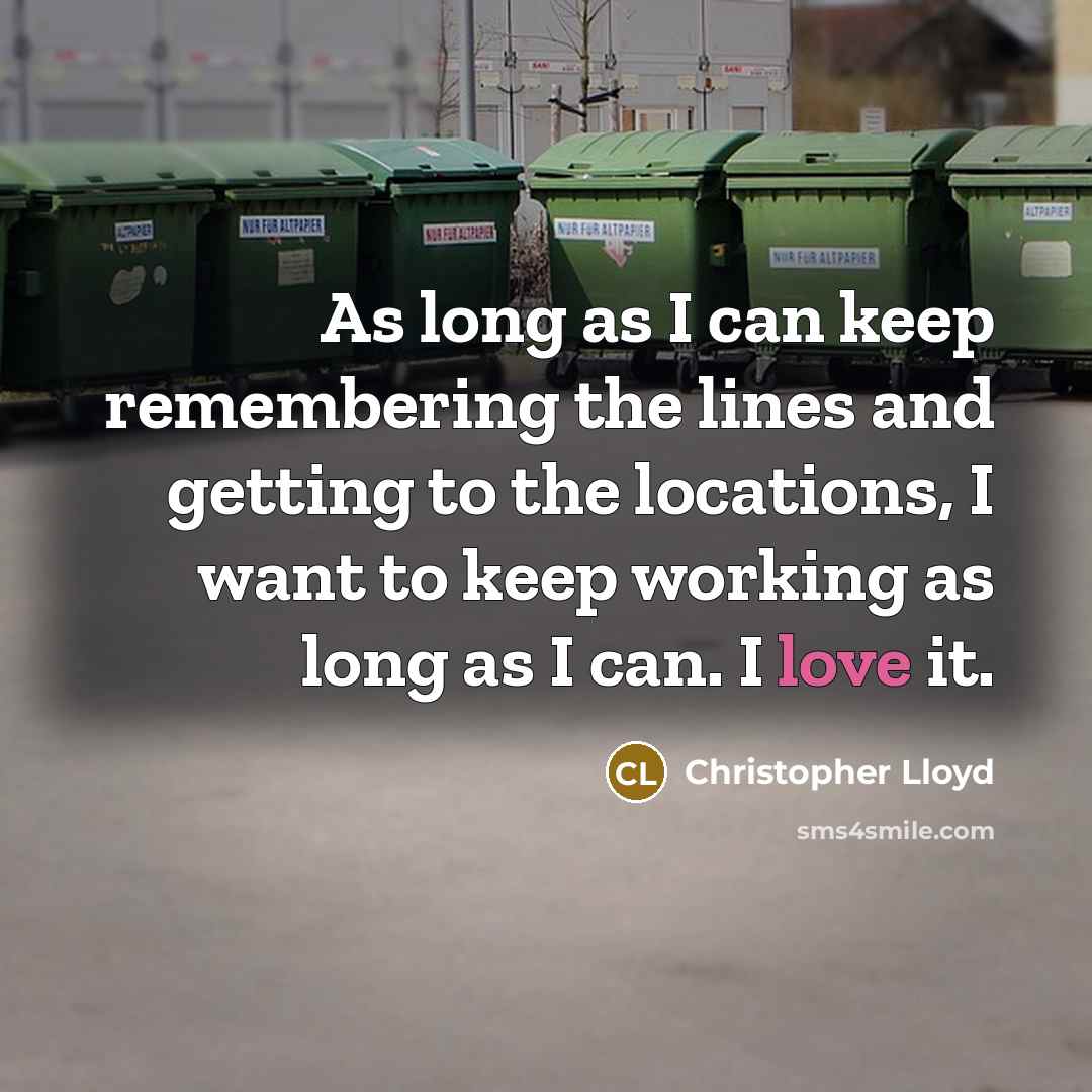 “As long as I can keep remembering the lines and getting to the locations, I want to keep working as long as I can. I love it.” quote by Christopher Lloyd