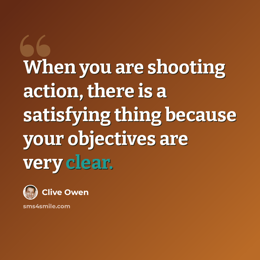 “When you are shooting action, there is a satisfying thing because your objectives are very clear.” quote by Clive Owen