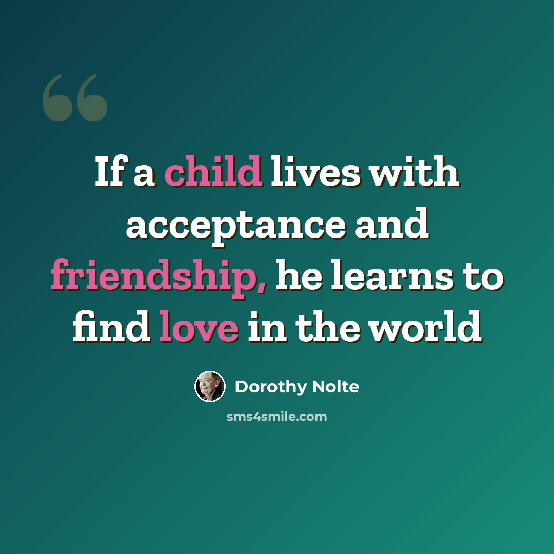 “If a child lives with acceptance and friendship, he learns to find love in the world” quote by Dorothy Nolte