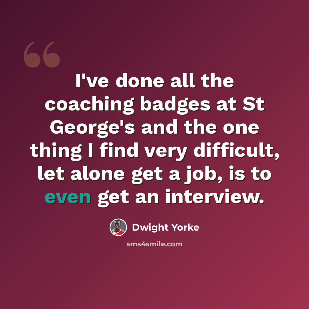 “I've done all the coaching badges at St George's and the one thing I find very difficult, let alone get a job, is to even get an interview.” quote by Dwight Yorke