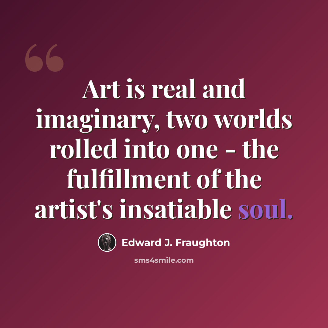 “Art is real and imaginary, two worlds rolled into one - the fulfillment of the artist's insatiable soul.” quote by Edward J. Fraughton