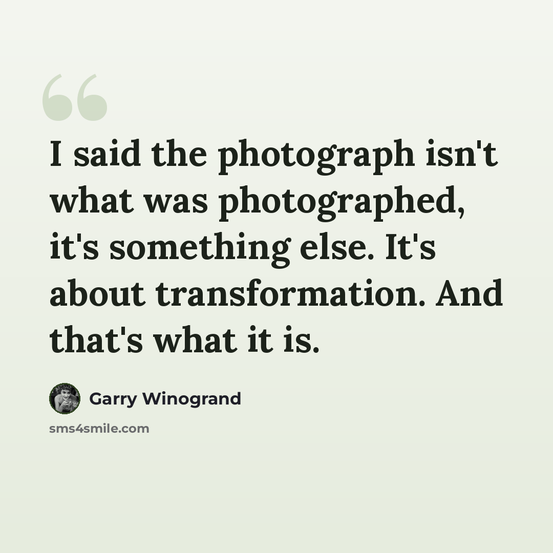 “I said the photograph isn't what was photographed, it's something else. It's about transformation. And that's what it is.” quote by Garry Winogrand
