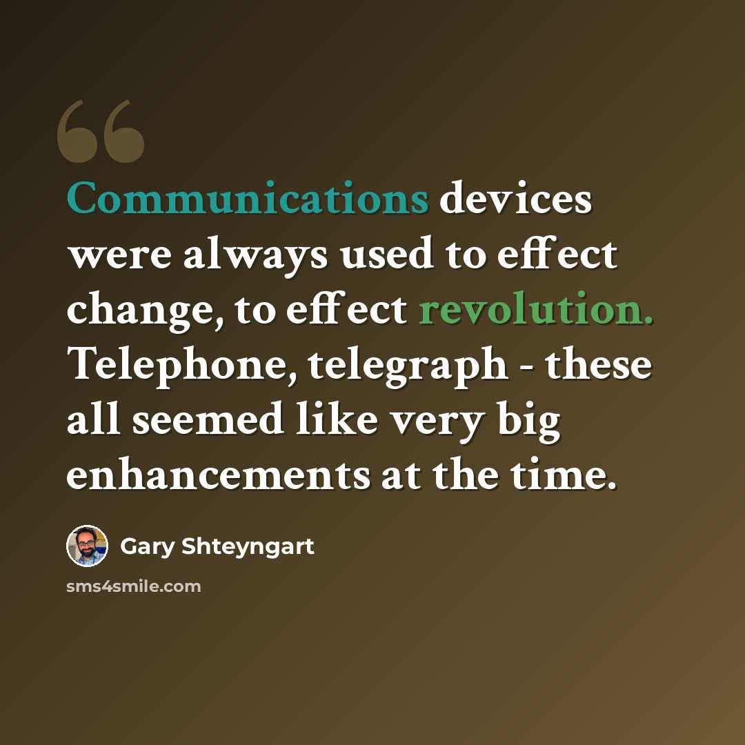 “Communications devices were always used to effect change, to effect revolution. Telephone, telegraph - these all seemed like very big enhancements at the time.” quote by Gary Shteyngart