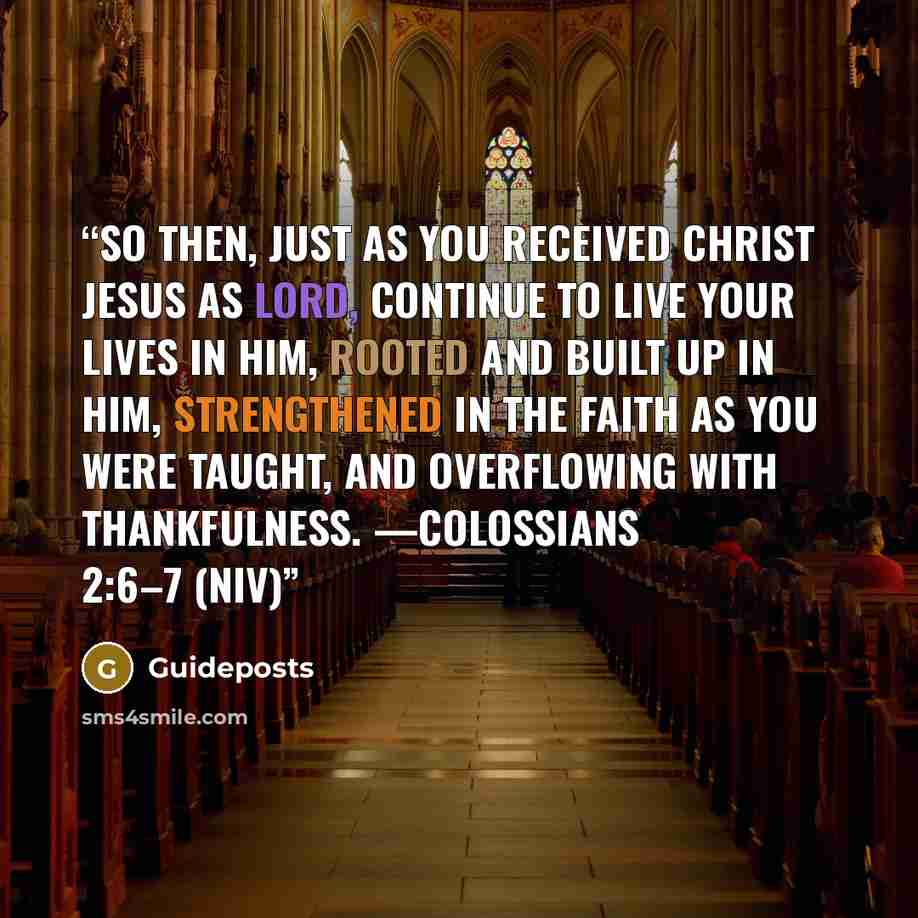 “So then, just as you received Christ Jesus as Lord, continue to live your lives in him, rooted and built up in him, strengthened in the faith as you were taught, and overflowing with thankfulness. —Colossians 2:6–7 (NIV)” quote by Guideposts