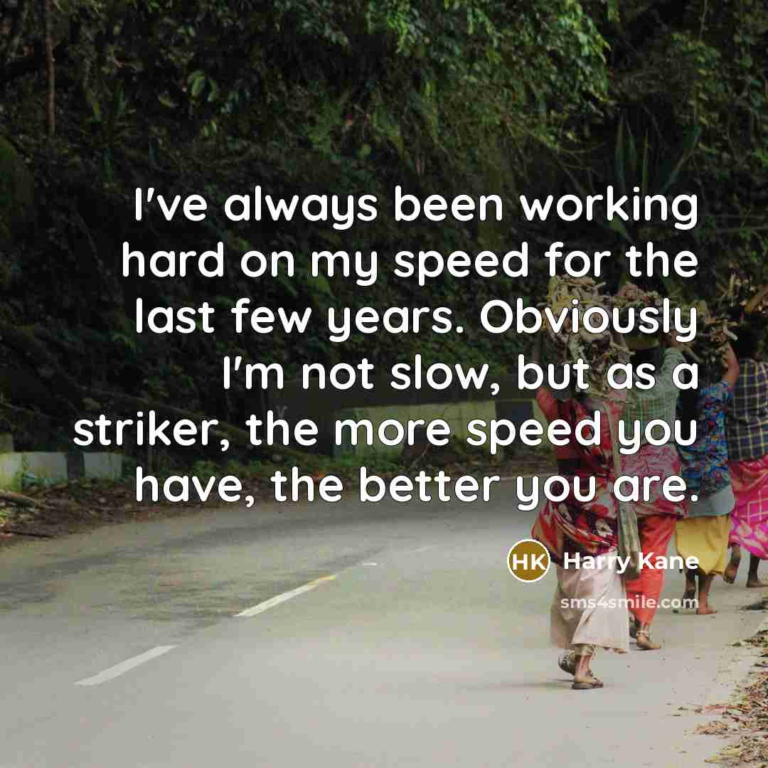“I've always been working hard on my speed for the last few years. Obviously I'm not slow, but as a striker, the more speed you have, the better you are.” quote by Harry Kane