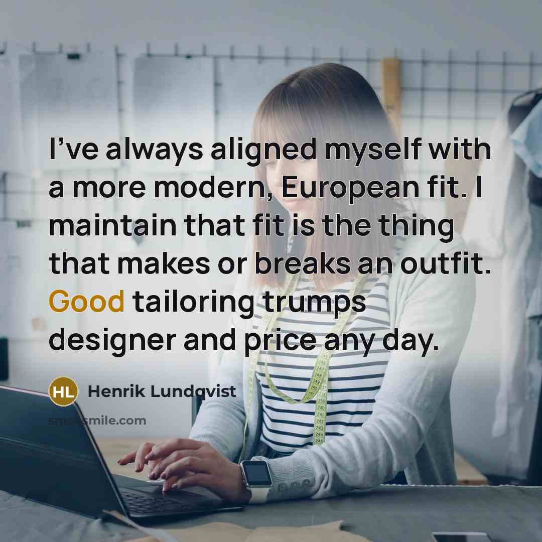“I've always aligned myself with a more modern, European fit. I maintain that fit is the thing that makes or breaks an outfit. Good tailoring trumps designer and price any day.” quote by Henrik Lundqvist