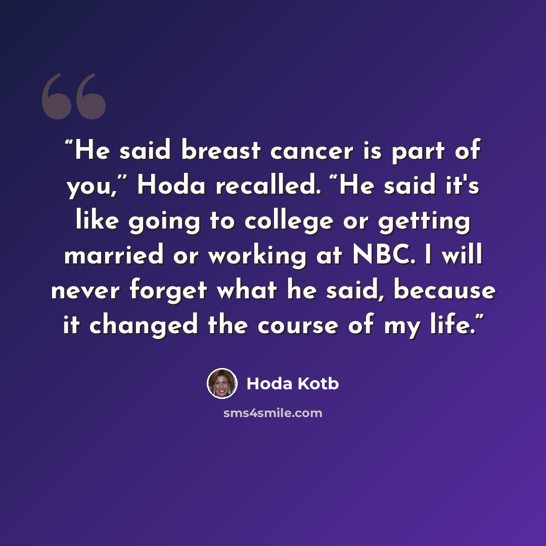 “He said breast cancer is part of you,’’ Hoda recalled. “He said it's like going to college or getting married or working at NBC. I will never forget what he said, because it changed the course of my life.” quote by Hoda Kotb