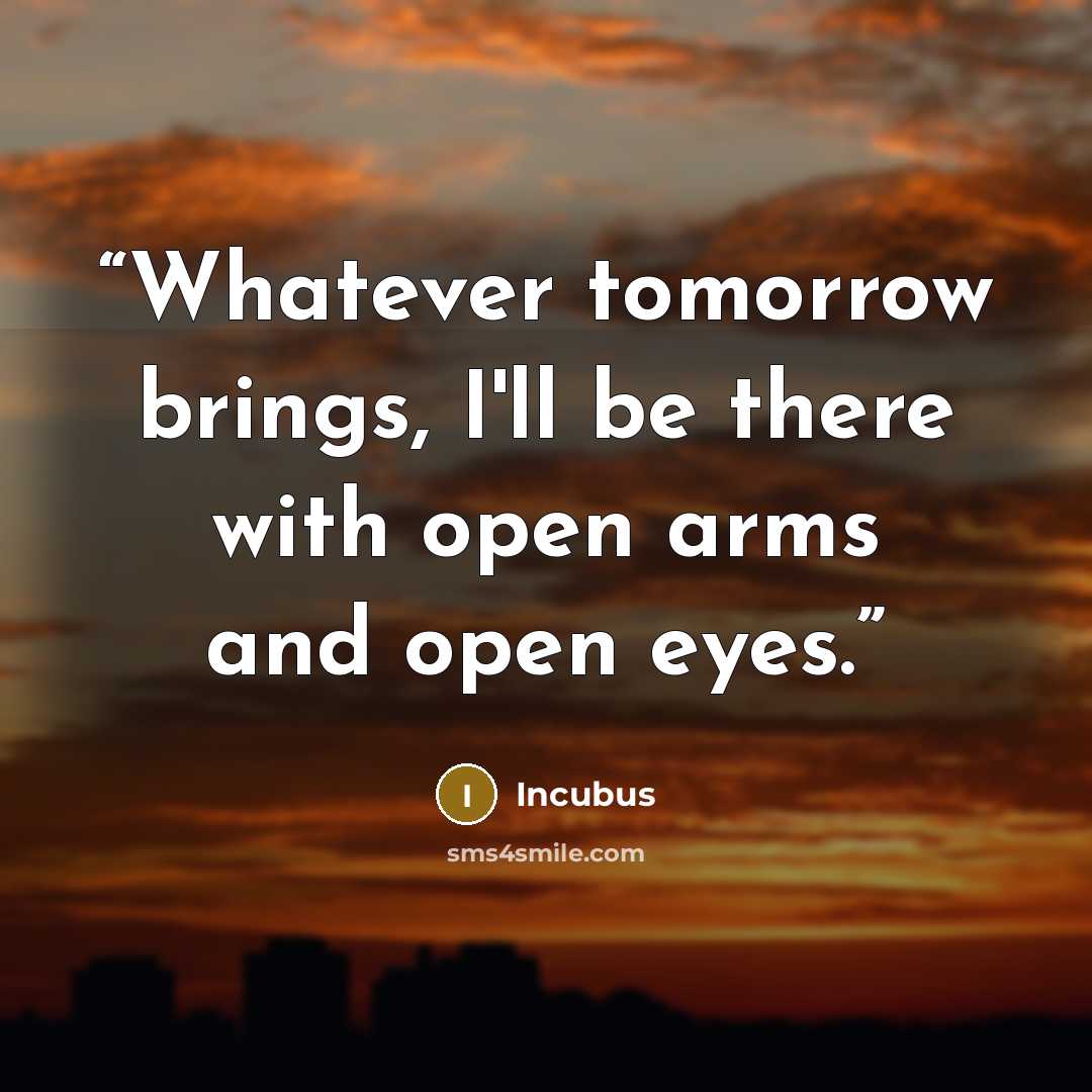 “Whatever tomorrow brings, I'll be there with open arms and open eyes.” quote by Incubus