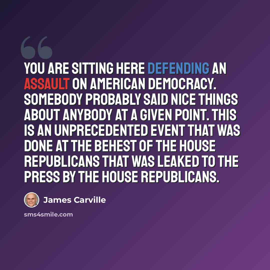 “You are sitting here defending an assault on American democracy. Somebody probably said nice things about anybody at a given point. This is an unprecedented event that was done at the behest of the House Republicans that was leaked to the press by the House Republicans.” quote by James Carville