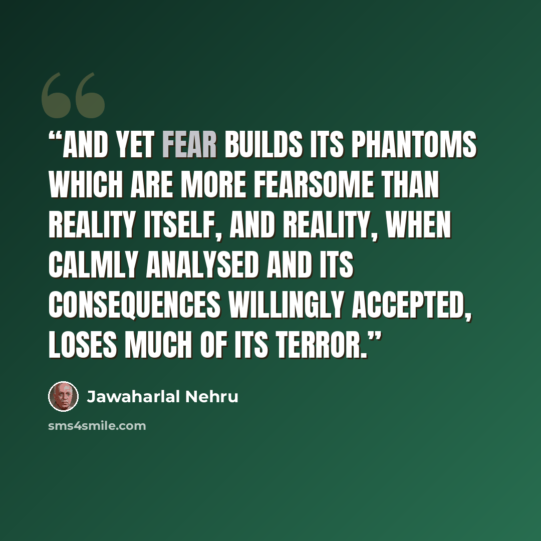 “And yet fear builds its phantoms which are more fearsome than reality itself, and reality, when calmly analysed and its consequences willingly accepted, loses much of its terror.” quote by Jawaharlal Nehru