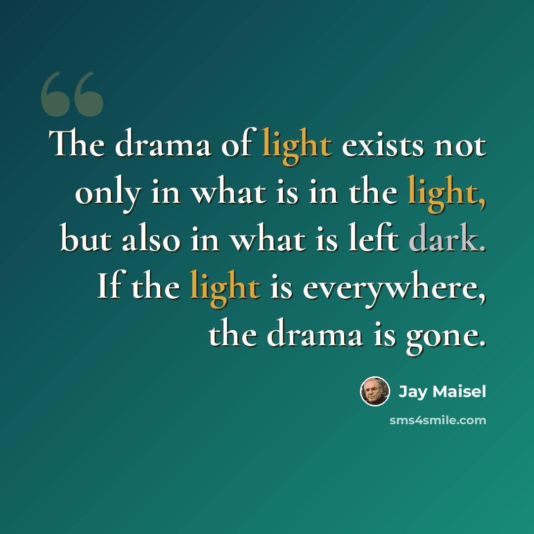 “The drama of light exists not only in what is in the light, but also in what is left dark. If the light is everywhere, the drama is gone.” quote by Jay Maisel