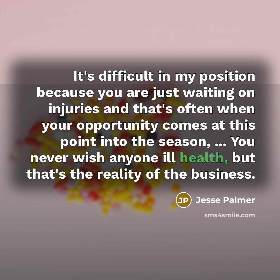“It's difficult in my position because you are just waiting on injuries and that's often when your opportunity comes at this point into the season, ... You never wish anyone ill health, but that's the reality of the business.” quote by Jesse Palmer