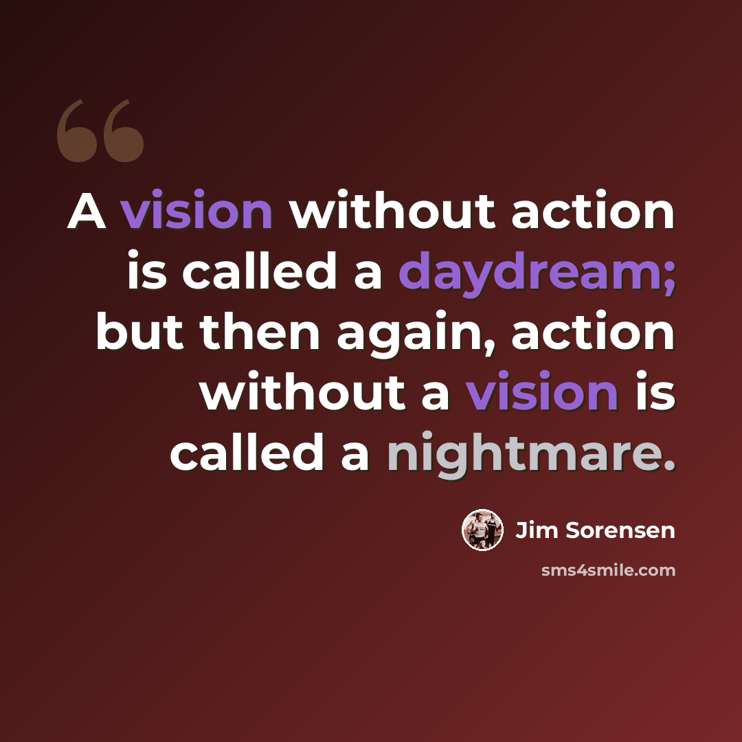 “A vision without action is called a daydream; but then again, action without a vision is called a nightmare.” quote by Jim Sorensen