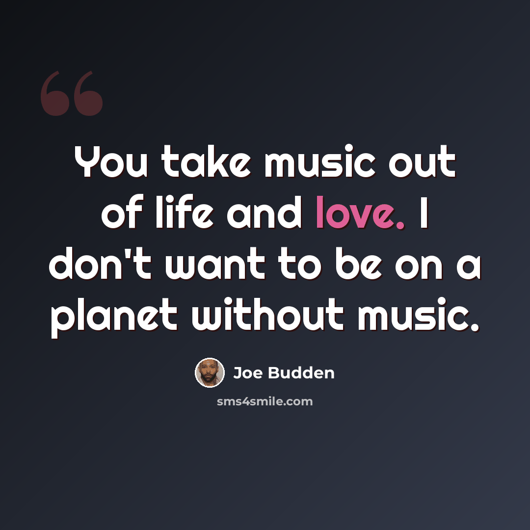 “You take music out of life and love. I don't want to be on a planet without music.” quote by Joe Budden